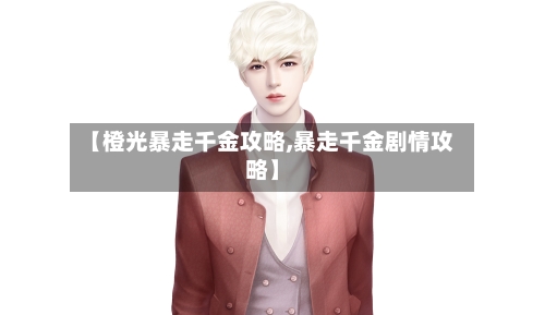 【橙光暴走千金攻略,暴走千金剧情攻略】