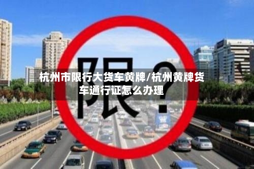 杭州市限行大货车黄牌/杭州黄牌货车通行证怎么办理