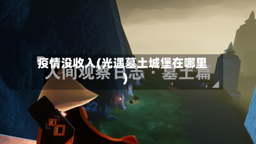 疫情没收入(光遇墓土城堡在哪里)-第2张图片