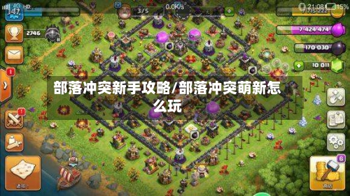 部落冲突新手攻略/部落冲突萌新怎么玩