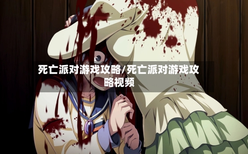 死亡派对游戏攻略/死亡派对游戏攻略视频
