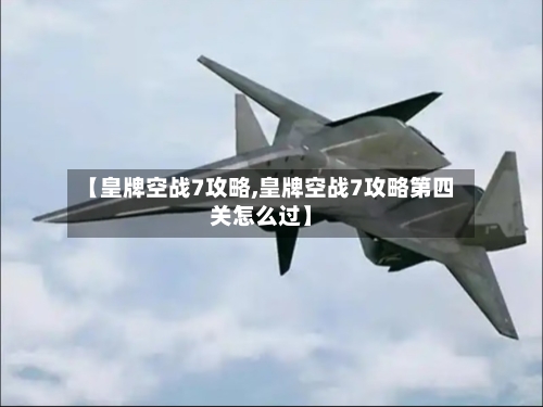 【皇牌空战7攻略,皇牌空战7攻略第四关怎么过】