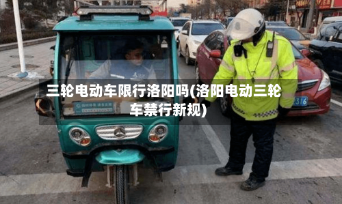 三轮电动车限行洛阳吗(洛阳电动三轮车禁行新规)